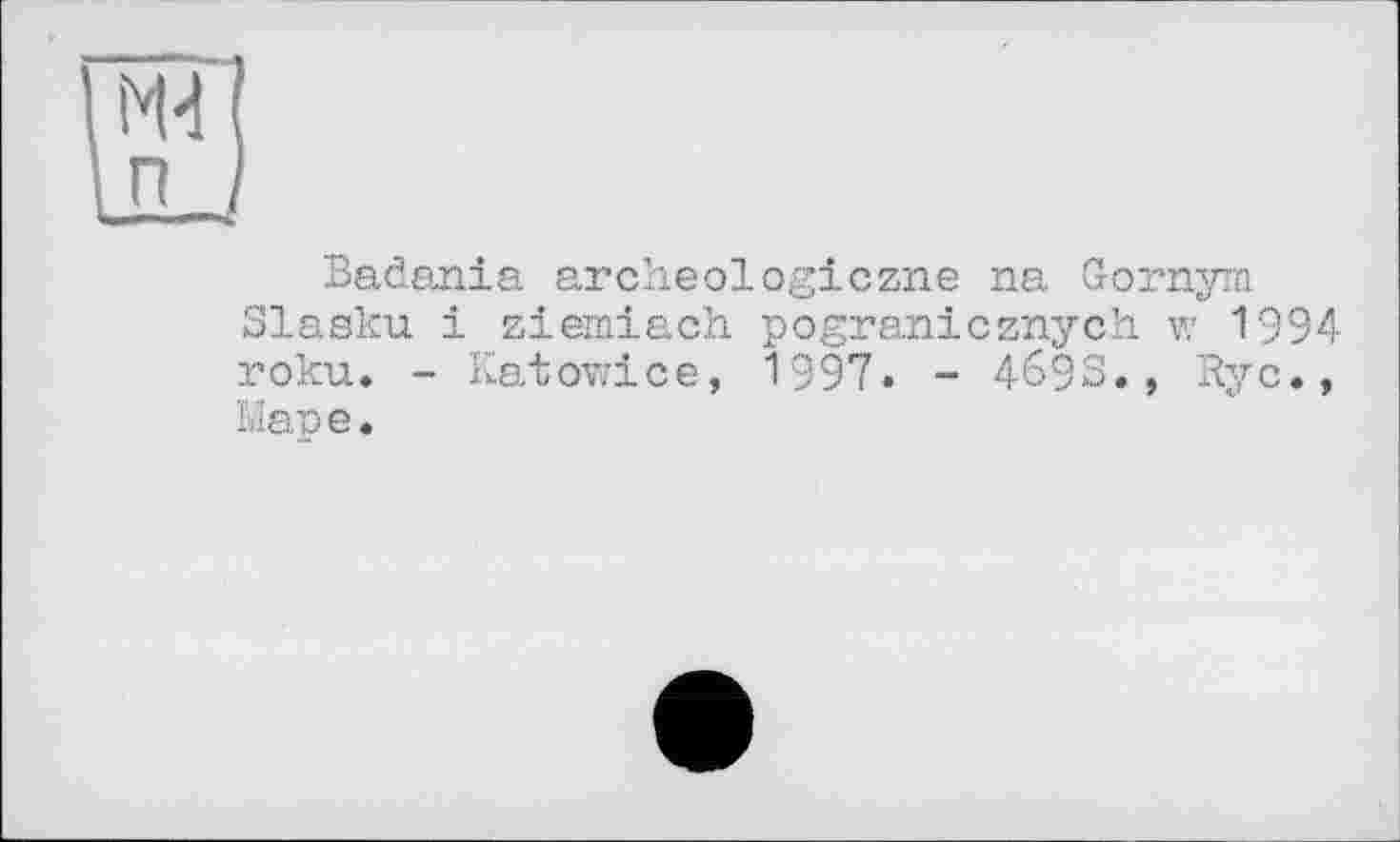 ﻿Badania archeologiczne na Gornym Slasku і ziemiach pogranicznych w 1994 roku. - Katowice, 1997. - 4693., Ryc., Ыаре.